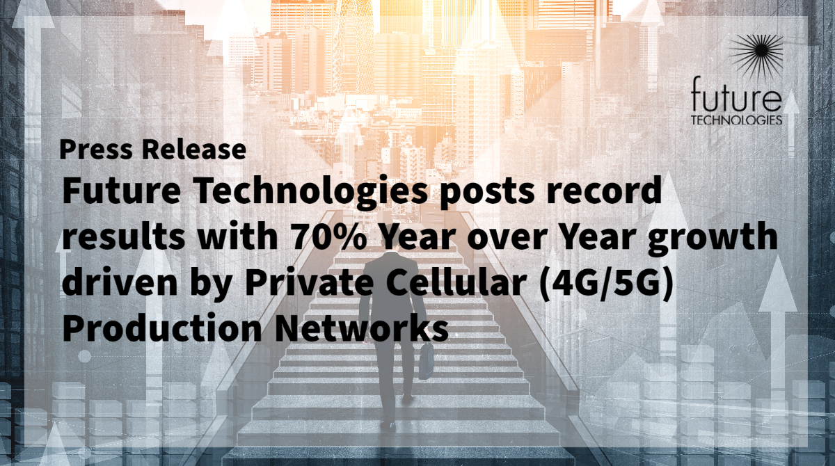 Featured image for “Press Release: Future Technologies posts record results with 70% Year over Year growth driven by Private Cellular (4G/5G) Production Networks”